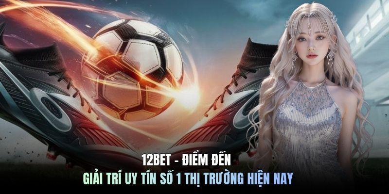 12BET - Điểm Đến Giải Trí Uy Tín Số 1 Thị Trường Hiện Nay