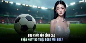 BK8 Chốt Kèo Đỉnh Cao Nhận Ngay 50 Triệu Đồng Mỗi Ngày