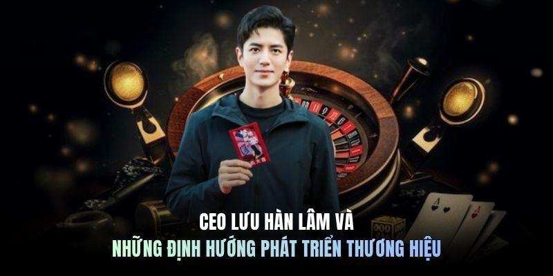 CEO Lưu Hàn Lâm và những định hướng phát triển thương hiệu