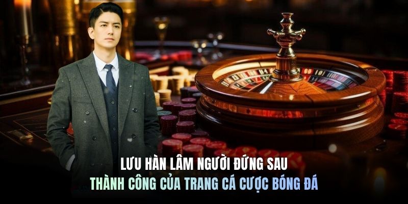 Lưu Hàn Lâm người đứng sau thành công của trang cá cược bóng đá