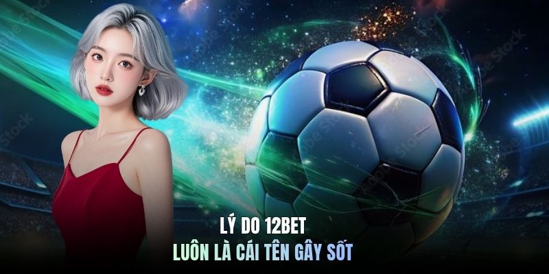 Lý do 12BET luôn là cái tên gây sốt
