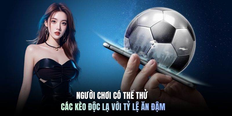 Người chơi có thể thử các kèo độc lạ với tỷ lệ ăn đậm