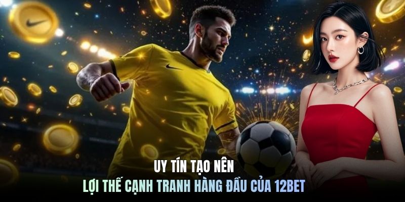 Uy tín tạo nên lợi thế cạnh tranh hàng đầu của 12BET